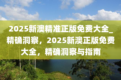 2025新澳精準(zhǔn)正版免費(fèi)大全_精確洞察，2025新澳正版免費(fèi)大全，精確洞察與指南