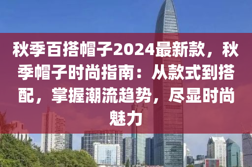 秋季百搭帽子2024最新款，秋季帽子時尚指南：從款式到搭配，掌握潮流趨勢，盡顯時尚魅力