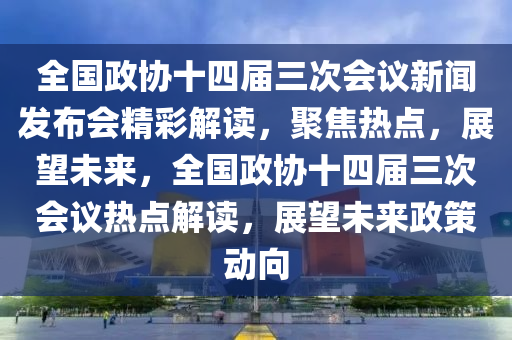 全國政協(xié)十四屆三次會議新聞發(fā)布會精彩解讀，聚焦熱點(diǎn)，展望未來，全國政協(xié)十四屆三次會議熱點(diǎn)解讀，展望未來政策動向