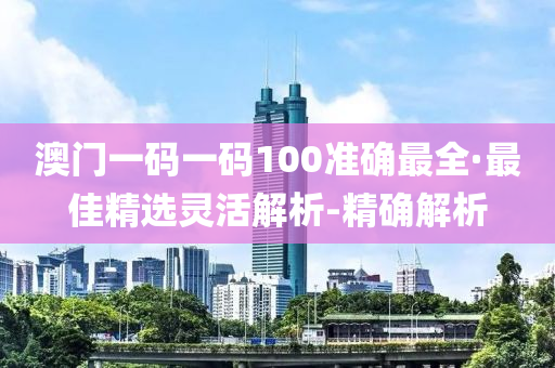 澳門一碼一碼100準(zhǔn)確最全·最佳精選靈活解析-精確解析