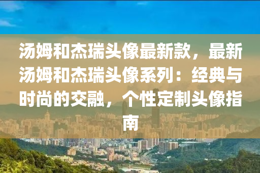 湯姆和杰瑞頭像最新款，最新湯姆和杰瑞頭像系列：經(jīng)典與時(shí)尚的交融，個(gè)性定制頭像指南