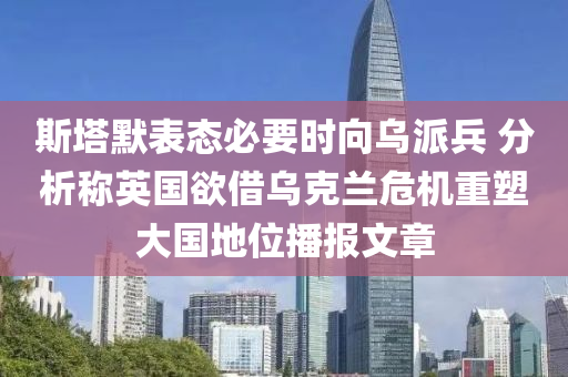 斯塔默表態(tài)必要時向烏派兵 分析稱英國欲借烏克蘭危機重塑大國地位播報文章