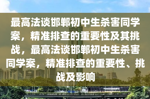 最高法談邯鄲初中生殺害同學(xué)案，精準(zhǔn)排查的重要性及其挑戰(zhàn)，最高法談邯鄲初中生殺害同學(xué)案，精準(zhǔn)排查的重要性、挑戰(zhàn)及影響