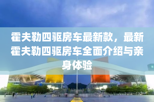 霍夫勒四驅(qū)房車最新款，最新霍夫勒四驅(qū)房車全面介紹與親身體驗(yàn)