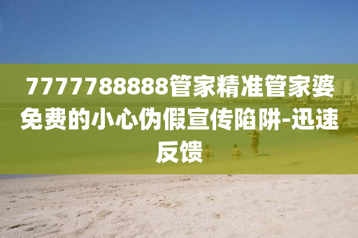 7777788888管家精準(zhǔn)管家婆免費(fèi)的小心偽假宣傳陷阱-迅速反饋