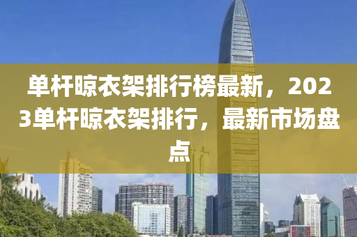 單桿晾衣架排行榜最新，2023單桿晾衣架排行，最新市場盤點