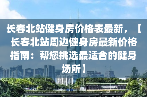 長春北站健身房價格表最新，【長春北站周邊健身房最新價格指南：幫您挑選最適合的健身場所】