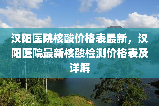 漢陽醫(yī)院核酸價格表最新，漢陽醫(yī)院最新核酸檢測價格表及詳解