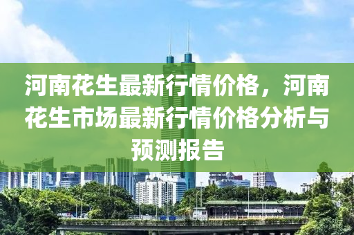 河南花生最新行情價格，河南花生市場最新行情價格分析與預測報告