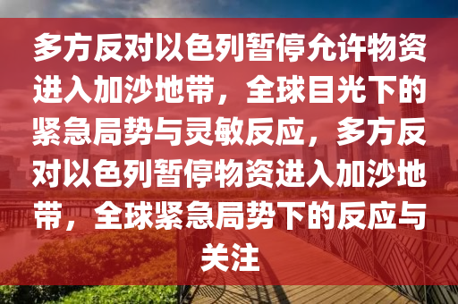 多方反對(duì)以色列暫停允許物資進(jìn)入加沙地帶，全球目光下的緊急局勢(shì)與靈敏反應(yīng)，多方反對(duì)以色列暫停物資進(jìn)入加沙地帶，全球緊急局勢(shì)下的反應(yīng)與關(guān)注