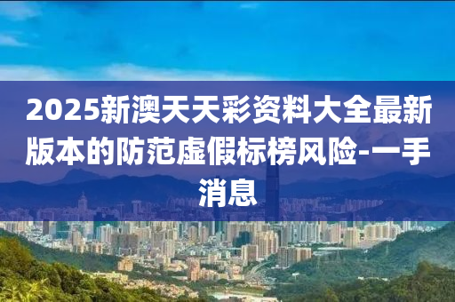 2025新澳天天彩資料大全最新版本的防范虛假標榜風險-一手消息