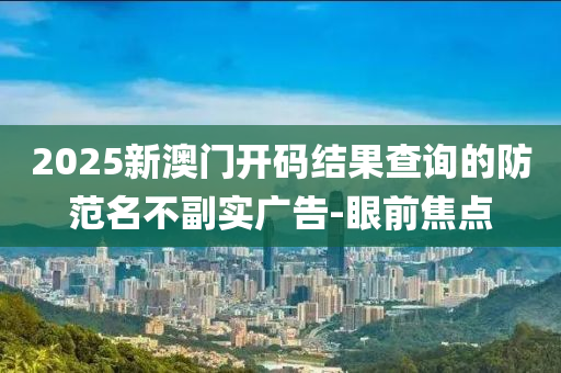 2025新澳門開碼結(jié)果查詢的防范名不副實廣告-眼前焦點