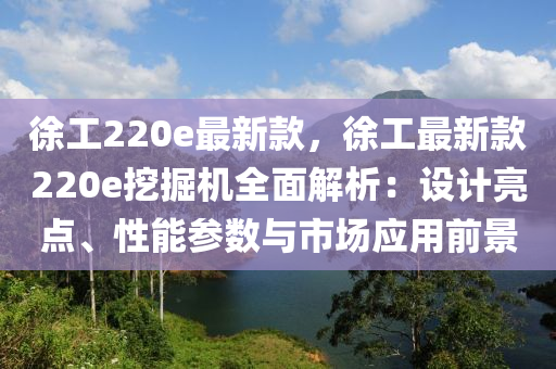 徐工220e最新款，徐工最新款220e挖掘機(jī)全面解析：設(shè)計(jì)亮點(diǎn)、性能參數(shù)與市場(chǎng)應(yīng)用前景