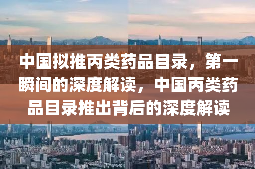 中國擬推丙類藥品目錄，第一瞬間的深度解讀，中國丙類藥品目錄推出背后的深度解讀