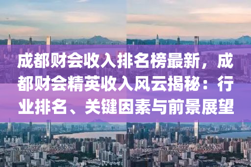 成都財會收入排名榜最新，成都財會精英收入風云揭秘：行業(yè)排名、關鍵因素與前景展望