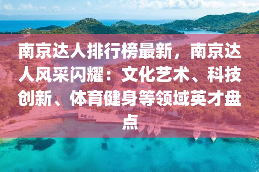 南京達人排行榜最新，南京達人風采閃耀：文化藝術、科技創(chuàng)新、體育健身等領域英才盤點