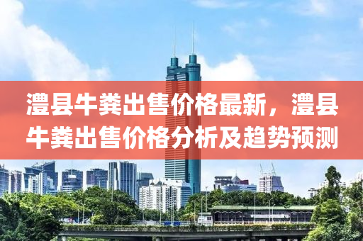 澧縣牛糞出售價格最新，澧縣牛糞出售價格分析及趨勢預測