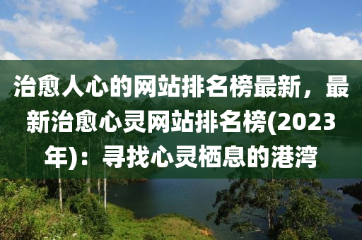 治愈人心的網(wǎng)站排名榜最新，最新治愈心靈網(wǎng)站排名榜(2023年)：尋找心靈棲息的港灣