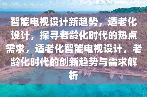 智能電視設(shè)計新趨勢，適老化設(shè)計，探尋老齡化時代的熱點需求，適老化智能電視設(shè)計，老齡化時代的創(chuàng)新趨勢與需求解析