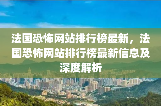 法國(guó)恐怖網(wǎng)站排行榜最新，法國(guó)恐怖網(wǎng)站排行榜最新信息及深度解析