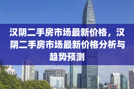 漢陰二手房市場最新價格，漢陰二手房市場最新價格分析與趨勢預測