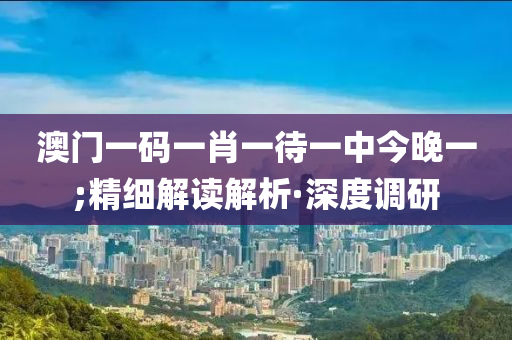 澳門(mén)一碼一肖一待一中今晚一;精細(xì)解讀解析·深度調(diào)研