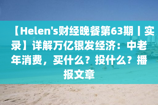 【Helen's財(cái)經(jīng)晚餐第63期丨實(shí)錄】詳解萬(wàn)億銀發(fā)經(jīng)濟(jì)：中老年消費(fèi)，買什么？投什么？播報(bào)文章