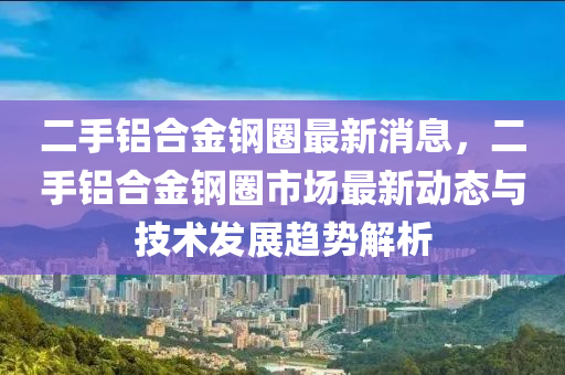 二手鋁合金鋼圈最新消息，二手鋁合金鋼圈市場最新動態(tài)與技術(shù)發(fā)展趨勢解析