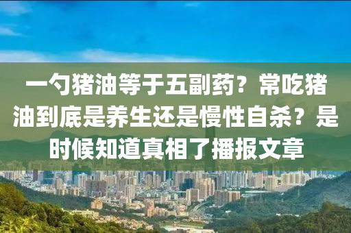 一勺豬油等于五副藥？常吃豬油到底是養(yǎng)生還是慢性自殺？是時候知道真相了播報文章