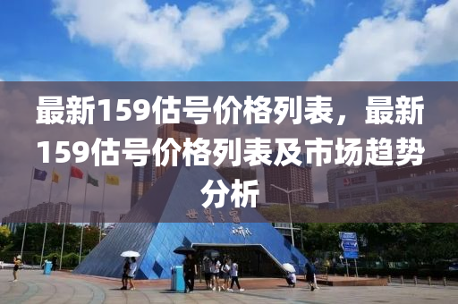 最新159估號(hào)價(jià)格列表，最新159估號(hào)價(jià)格列表及市場(chǎng)趨勢(shì)分析