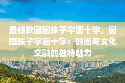 最新款圓圖珠子字畫十字，圓圖珠子字畫十字：時(shí)尚與文化交融的獨(dú)特魅力