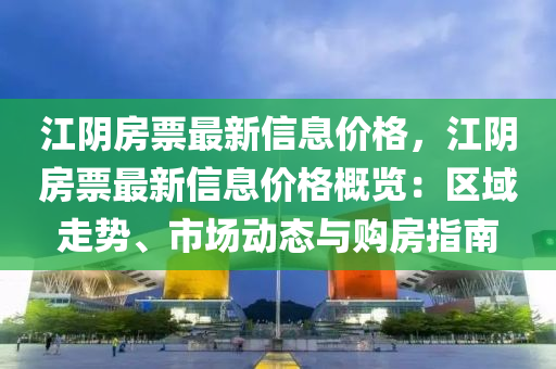 江陰房票最新信息價格，江陰房票最新信息價格概覽：區(qū)域走勢、市場動態(tài)與購房指南