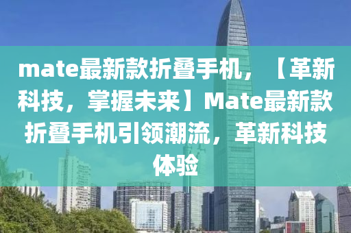 mate最新款折疊手機(jī)，【革新科技，掌握未來】Mate最新款折疊手機(jī)引領(lǐng)潮流，革新科技體驗