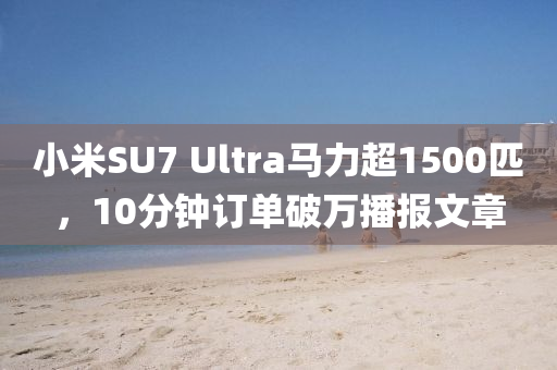 小米SU7 Ultra馬力超1500匹，10分鐘訂單破萬(wàn)播報(bào)文章