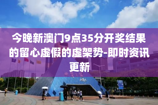 今晚新澳門9點35分開獎結果的留心虛假的虛架勢-即時資訊更新