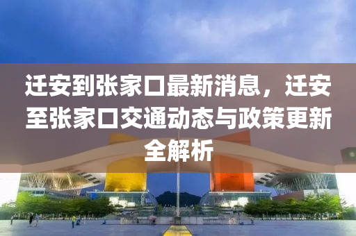 遷安到張家口最新消息，遷安至張家口交通動態(tài)與政策更新全解析