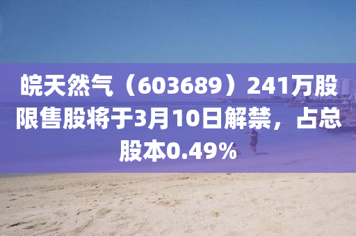 皖天然氣（603689）241萬股限售股將于3月10日解禁，占總股本0.49%