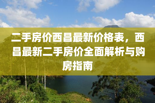 二手房價西昌最新價格表，西昌最新二手房價全面解析與購房指南