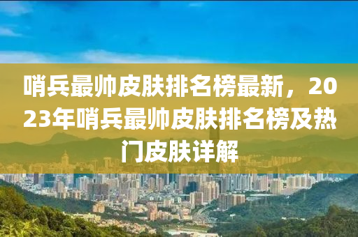 哨兵最帥皮膚排名榜最新，2023年哨兵最帥皮膚排名榜及熱門皮膚詳解