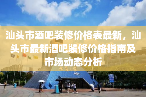 汕頭市酒吧裝修價格表最新，汕頭市最新酒吧裝修價格指南及市場動態(tài)分析