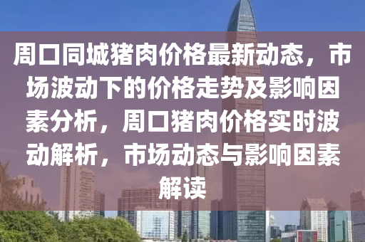 周口同城豬肉價格最新動態(tài)，市場波動下的價格走勢及影響因素分析，周口豬肉價格實時波動解析，市場動態(tài)與影響因素解讀