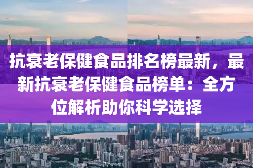 抗衰老保健食品排名榜最新，最新抗衰老保健食品榜單：全方位解析助你科學(xué)選擇