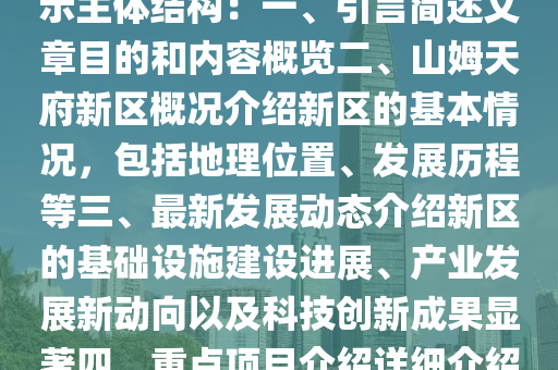 山姆天府新區(qū)最新消息，山姆天府新區(qū)發(fā)展藍(lán)圖與動態(tài)解讀：最新解讀山姆天府新區(qū)邁向未來：發(fā)展藍(lán)圖解讀與動態(tài)展示主體結(jié)構(gòu)：一、引言簡述文章目的和內(nèi)容概覽二、山姆天府新區(qū)概況介紹新區(qū)的基本情況，包括地理位置、發(fā)展歷程等三、最新發(fā)展動態(tài)介紹新區(qū)的基礎(chǔ)設(shè)施建設(shè)進展、產(chǎn)業(yè)發(fā)展新動向以及科技創(chuàng)新成果顯著四、重點項目介紹詳細(xì)介紹科技創(chuàng)新產(chǎn)業(yè)園、生態(tài)宜居工程建設(shè)等重點項目五、未來規(guī)劃展望展望新區(qū)的未來發(fā)展，包括未來規(guī)