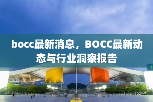 bocc最新消息，BOCC最新動(dòng)態(tài)與行業(yè)洞察報(bào)告