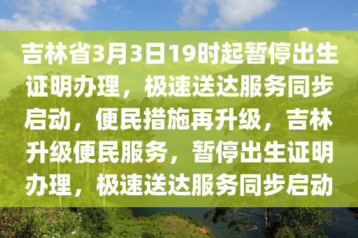 吉林省3月3日19時(shí)起暫停出生證明辦理，極速送達(dá)服務(wù)同步啟動(dòng)，便民措施再升級(jí)，吉林升級(jí)便民服務(wù)，暫停出生證明辦理，極速送達(dá)服務(wù)同步啟動(dòng)