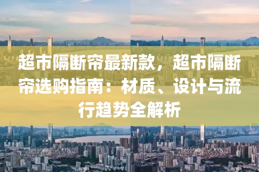 超市隔斷簾最新款，超市隔斷簾選購指南：材質(zhì)、設(shè)計(jì)與流行趨勢全解析