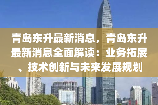 青島東升最新消息，青島東升最新消息全面解讀：業(yè)務(wù)拓展、技術(shù)創(chuàng)新與未來發(fā)展規(guī)劃