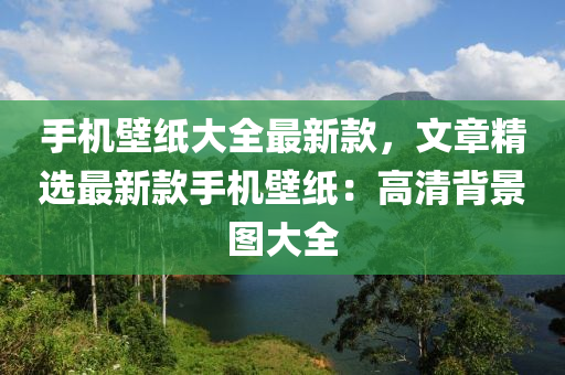 手機壁紙大全最新款，文章精選最新款手機壁紙：高清背景圖大全