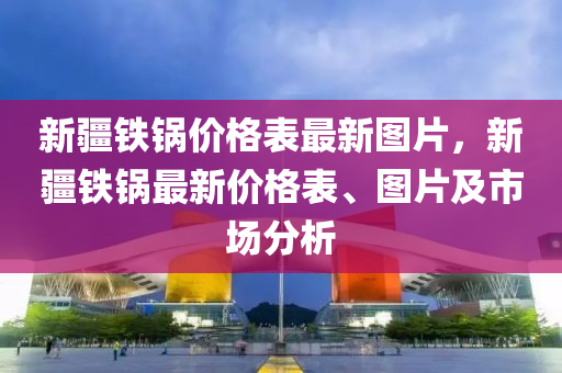 新疆鐵鍋價格表最新圖片，新疆鐵鍋最新價格表、圖片及市場分析