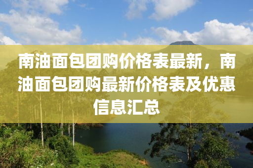 南油面包團購價格表最新，南油面包團購最新價格表及優(yōu)惠信息匯總